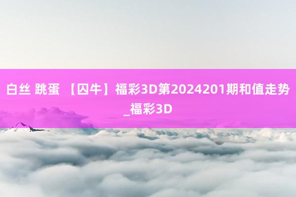 白丝 跳蛋 【囚牛】福彩3D第2024201期和值走势_福彩3D