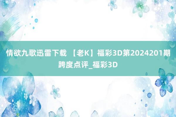 情欲九歌迅雷下载 【老K】福彩3D第2024201期跨度点评_福彩3D