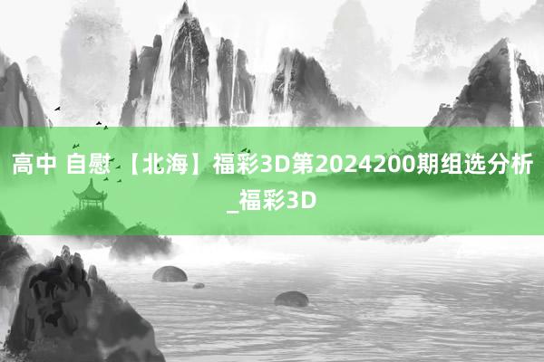 高中 自慰 【北海】福彩3D第2024200期组选分析_福彩3D