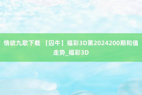 情欲九歌下载 【囚牛】福彩3D第2024200期和值走势_福彩3D