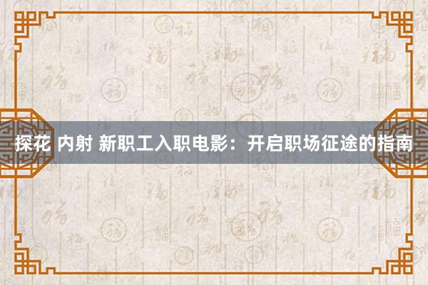 探花 内射 新职工入职电影：开启职场征途的指南