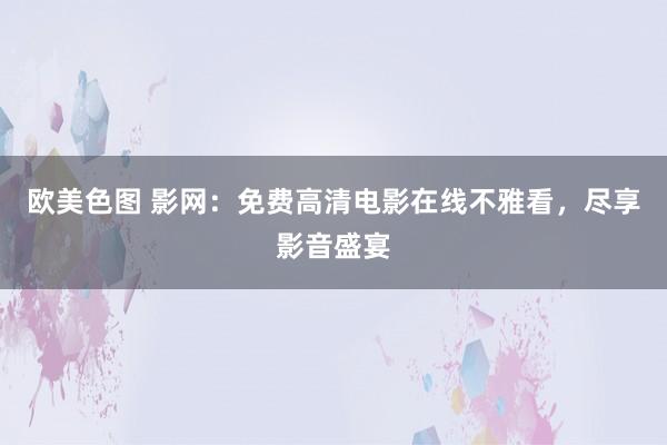 欧美色图 影网：免费高清电影在线不雅看，尽享影音盛宴