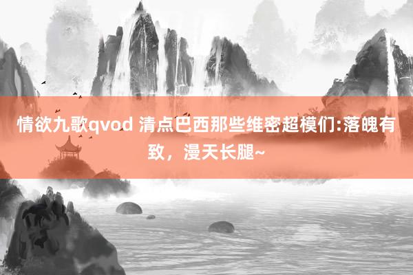 情欲九歌qvod 清点巴西那些维密超模们:落魄有致，漫天长腿~