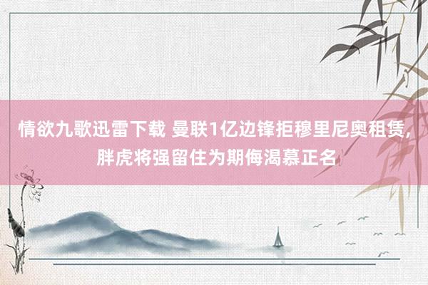 情欲九歌迅雷下载 曼联1亿边锋拒穆里尼奥租赁， 胖虎将强留住为期侮渴慕正名