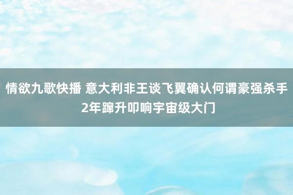 情欲九歌快播 意大利非王谈飞翼确认何谓豪强杀手 2年蹿升叩响宇宙级大门