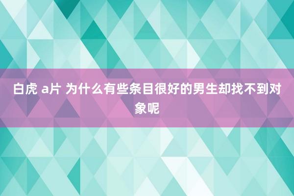 白虎 a片 为什么有些条目很好的男生却找不到对象呢