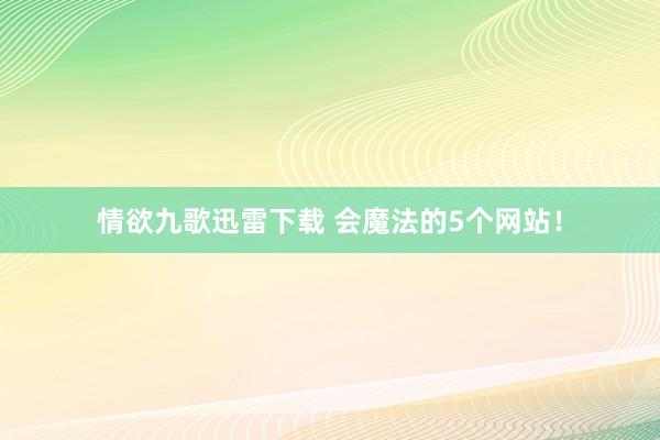 情欲九歌迅雷下载 会魔法的5个网站！