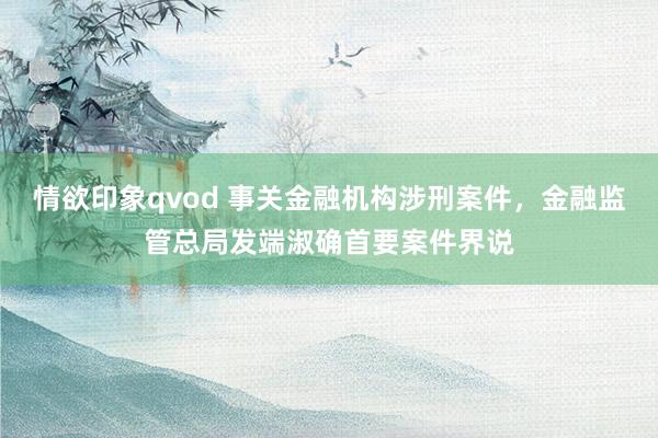 情欲印象qvod 事关金融机构涉刑案件，金融监管总局发端淑确首要案件界说