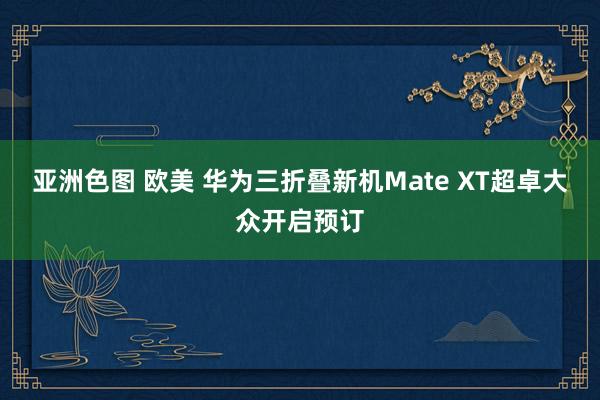 亚洲色图 欧美 华为三折叠新机Mate XT超卓大众开启预订