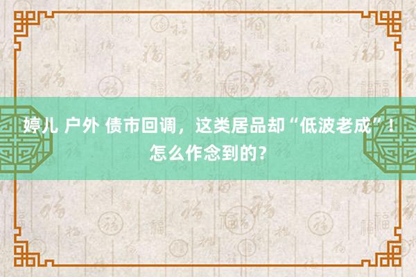 婷儿 户外 债市回调，这类居品却“低波老成”！怎么作念到的？