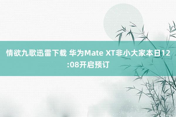 情欲九歌迅雷下载 华为Mate XT非小大家本日12:08开启预订