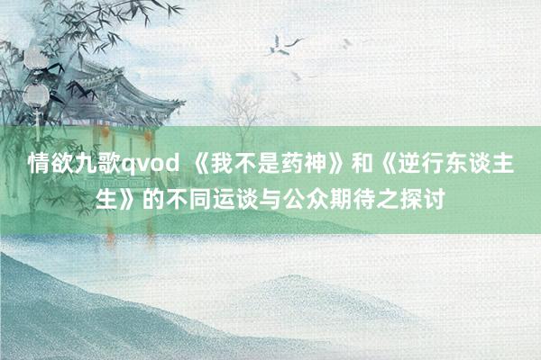 情欲九歌qvod 《我不是药神》和《逆行东谈主生》的不同运谈与公众期待之探讨