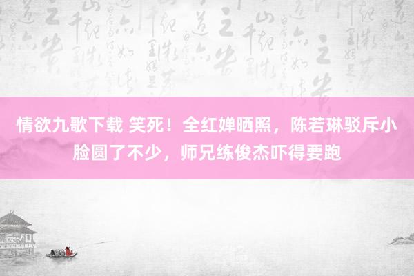 情欲九歌下载 笑死！全红婵晒照，陈若琳驳斥小脸圆了不少，师兄练俊杰吓得要跑