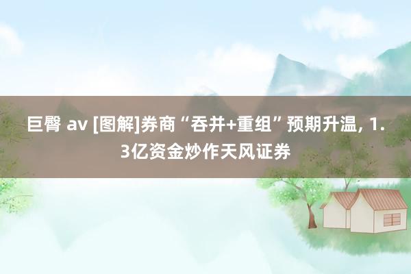 巨臀 av [图解]券商“吞并+重组”预期升温，<a href=