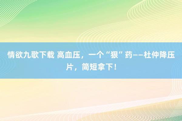 情欲九歌下载 高血压，一个“狠”药——杜仲降压片，简短拿下！