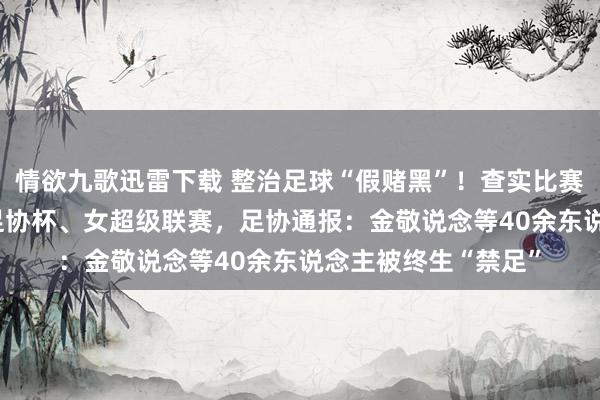 情欲九歌迅雷下载 整治足球“假赌黑”！查实比赛120场，涉中超、足协杯、女超级联赛，足协通报：金敬说念等40余东说念主被终生“禁足”