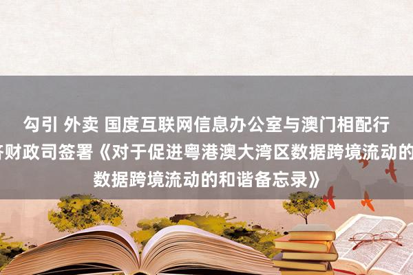 勾引 外卖 国度互联网信息办公室与澳门相配行政区政府经济财政司签署《对于促进粤港澳大湾区数据跨境流动的和谐备忘录》