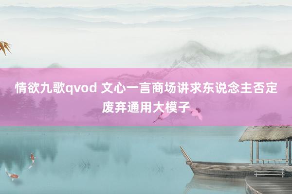 情欲九歌qvod 文心一言商场讲求东说念主否定废弃通用大模子