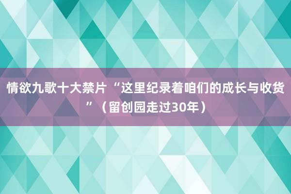 情欲九歌十大禁片 “这里纪录着咱们的成长与收货”（留创园走过30年）