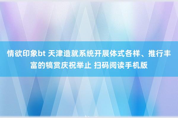 情欲印象bt 天津造就系统开展体式各样、推行丰富的犒赏庆祝举止 扫码阅读手机版