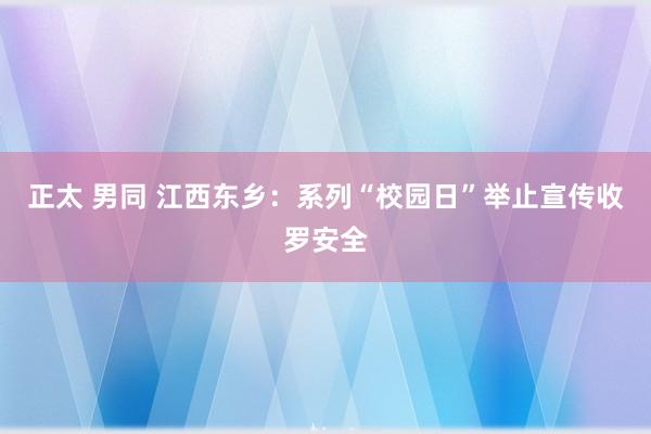 正太 男同 江西东乡：系列“校园日”举止宣传收罗安全