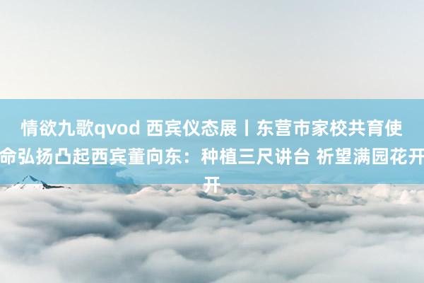 情欲九歌qvod 西宾仪态展丨东营市家校共育使命弘扬凸起西宾董向东：种植三尺讲台 祈望满园花开