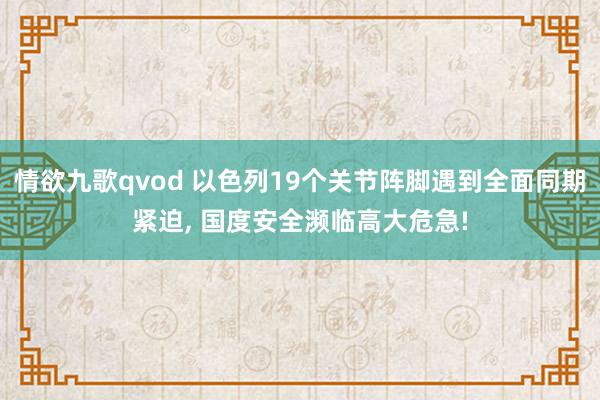 情欲九歌qvod 以色列19个关节阵脚遇到全面同期紧迫， 国度安全濒临高大危急!