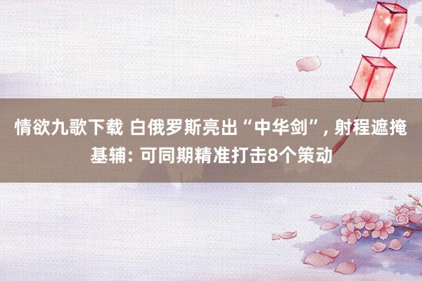 情欲九歌下载 白俄罗斯亮出“中华剑”， 射程遮掩基辅: 可同期精准打击8个策动