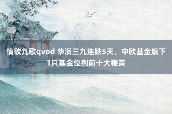 情欲九歌qvod 华润三九连跌5天，中欧基金旗下1只基金位列前十大鞭策