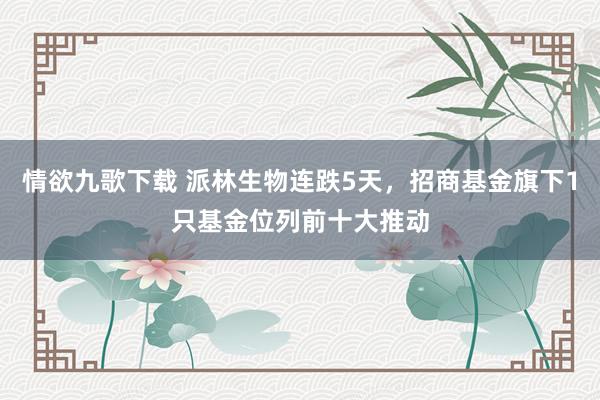 情欲九歌下载 派林生物连跌5天，招商基金旗下1只基金位列前十大推动