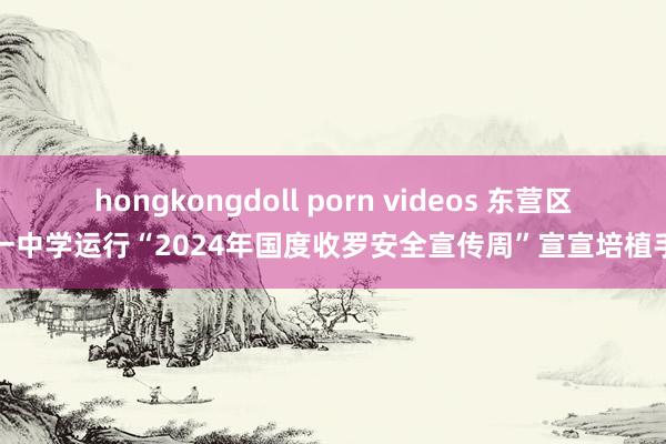 hongkongdoll porn videos 东营区第一中学运行“2024年国度收罗安全宣传周”宣宣培植手脚