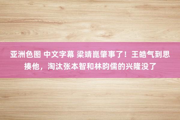 亚洲色图 中文字幕 梁靖崑肇事了！王皓气到思揍他，淘汰张本智和林昀儒的兴隆没了