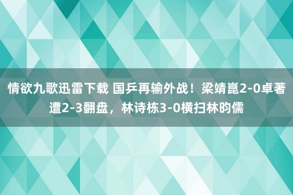 情欲九歌迅雷下载 国乒再输外战！梁靖崑2-0卓著遭2-3翻盘，林诗栋3-0横扫林昀儒