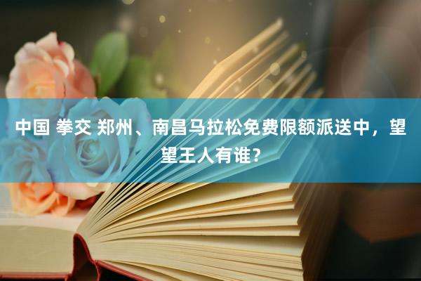 中国 拳交 郑州、南昌马拉松免费限额派送中，望望王人有谁？