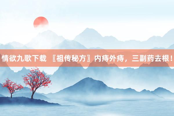 情欲九歌下载 〖祖传秘方〗内痔外痔，三副药去根！