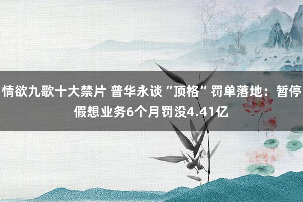 情欲九歌十大禁片 普华永谈“顶格”罚单落地：暂停假想业务6个月罚没4.41亿