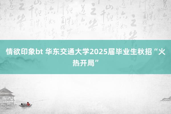 情欲印象bt 华东交通大学2025届毕业生秋招“火热开局”