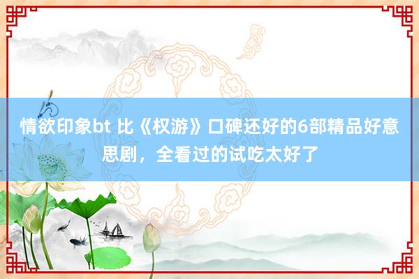 情欲印象bt 比《权游》口碑还好的6部精品好意思剧，全看过的试吃太好了