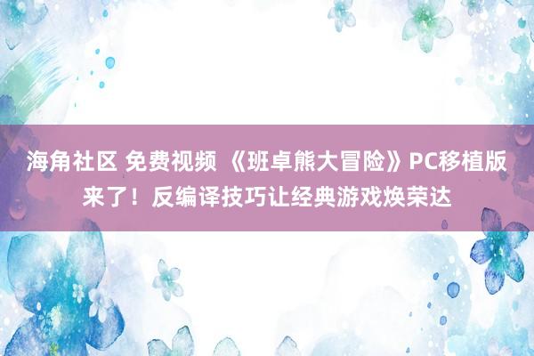 海角社区 免费视频 《班卓熊大冒险》PC移植版来了！反编译技巧让经典游戏焕荣达