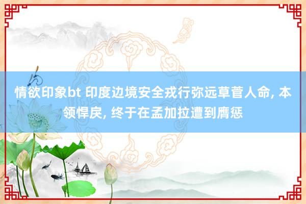 情欲印象bt 印度边境安全戎行弥远草菅人命， 本领悍戾， 终于在孟加拉遭到膺惩