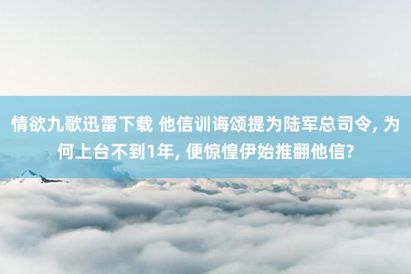 情欲九歌迅雷下载 他信训诲颂提为陆军总司令， 为何上台不到1年， 便惊惶伊始推翻他信?