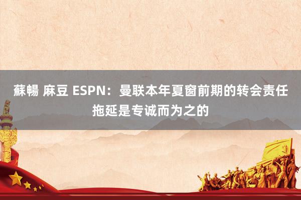 蘇暢 麻豆 ESPN：曼联本年夏窗前期的转会责任拖延是专诚而为之的