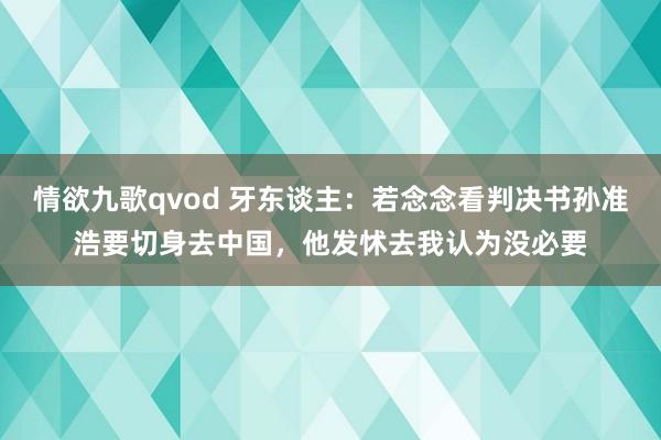 情欲九歌qvod 牙东谈主：若念念看判决书孙准浩要切身去中国，他发怵去我认为没必要