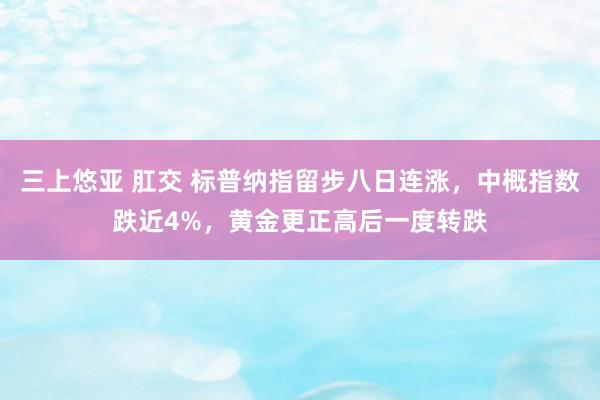 三上悠亚 肛交 标普纳指留步八日连涨，中概指数跌近4%，黄金更正高后一度转跌