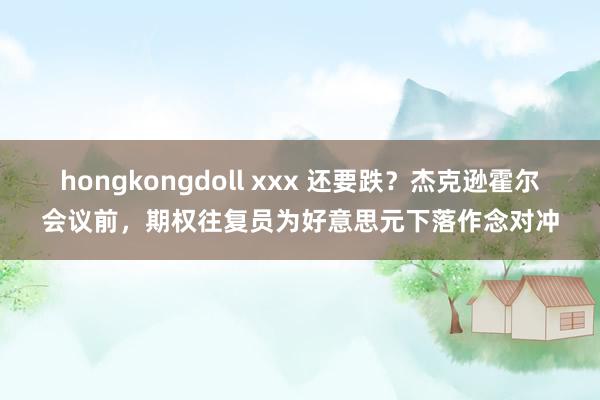 hongkongdoll xxx 还要跌？杰克逊霍尔会议前，期权往复员为好意思元下落作念对冲