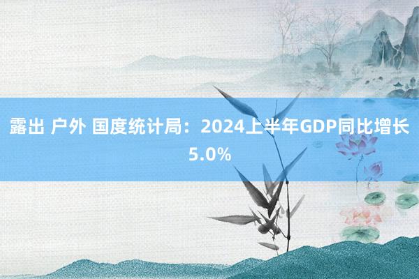 露出 户外 国度统计局：2024上半年GDP同比增长5.0%