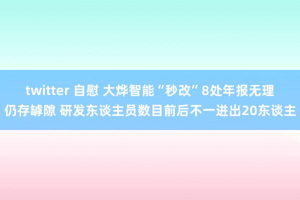 twitter 自慰 大烨智能“秒改”8处年报无理仍存罅隙 研发东谈主员数目前后不一进出20东谈主