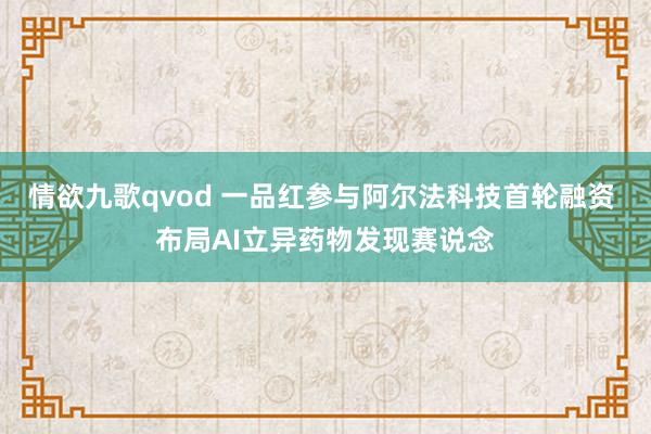 情欲九歌qvod 一品红参与阿尔法科技首轮融资 布局AI立异药物发现赛说念