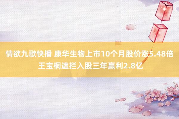 情欲九歌快播 康华生物上市10个月股价涨5.48倍 王宝桐遮拦入股三年赢利2.8亿