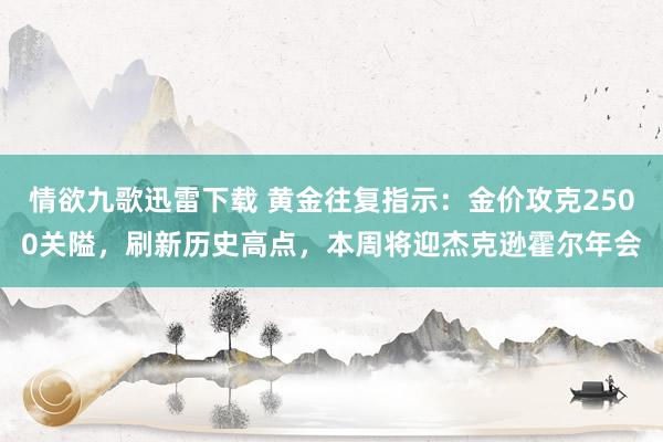 情欲九歌迅雷下载 黄金往复指示：金价攻克2500关隘，刷新历史高点，本周将迎杰克逊霍尔年会